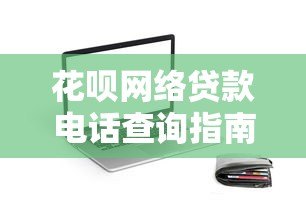 花呗网络贷款电话查询指南:快速解决贷款问题 花呗网络贷款电话查询指南:快速解决贷款问题