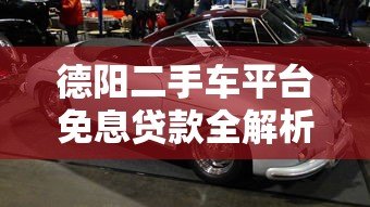 德阳二手车平台免息贷款全解析:省钱购车必看攻略 德阳二手车平台免息贷款全解析:省钱购车必看攻略