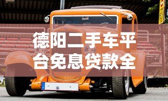 德阳二手车平台免息贷款全解析:省钱购车必看攻略 德阳二手车平台免息贷款全解析:省钱购车必看攻略