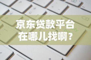 京东贷款平台在哪儿找啊？手把手教你快速申请入口与流程