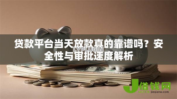贷款平台当天放款真的靠谱吗?安全性与审批速度解析 贷款平台当天放款真的靠谱吗?安全性与审批速度解析
