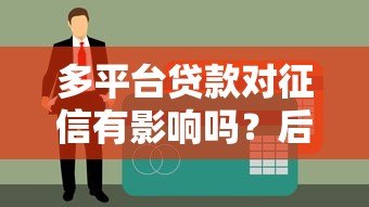 多平台贷款对征信有影响吗?后果与注意事项 多平台贷款对征信有影响吗?后果与注意事项