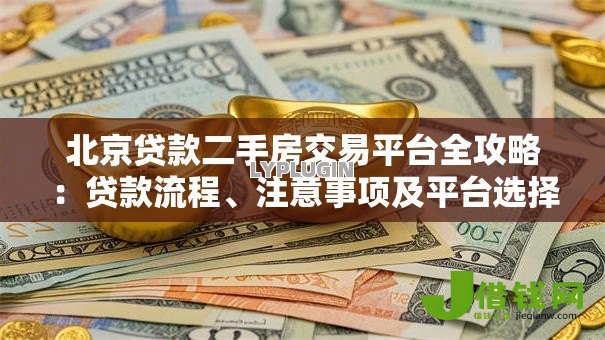北京贷款二手房交易平台全攻略：贷款流程、注意事项及平台选择