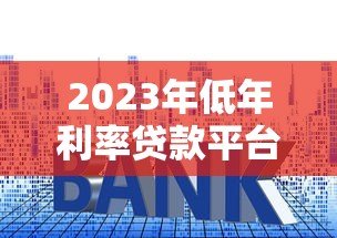 2023年低年利率贷款平台推荐及申请技巧