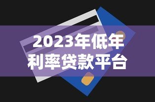 2023年低年利率贷款平台推荐及申请技巧