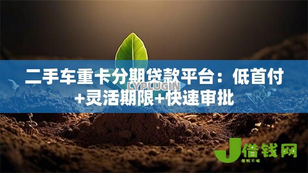 二手车重卡分期贷款平台:低首付+灵活期限+快速审批 二手车重卡分期贷款平台:低首付+灵活期限+快速审批