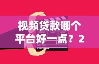 视频贷款哪个平台好一点？2023年这5家正规平台值得考虑