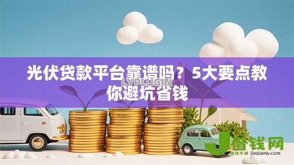 光伏贷款平台靠谱吗?5大要点教你避坑省钱 光伏贷款平台靠谱吗?5大要点教你避坑省钱