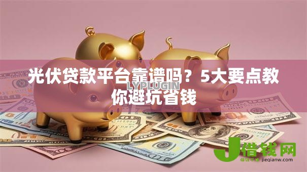 光伏贷款平台靠谱吗?5大要点教你避坑省钱 光伏贷款平台靠谱吗?5大要点教你避坑省钱