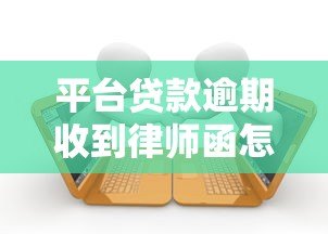 平台贷款逾期收到律师函怎么办？5步教你正确处理