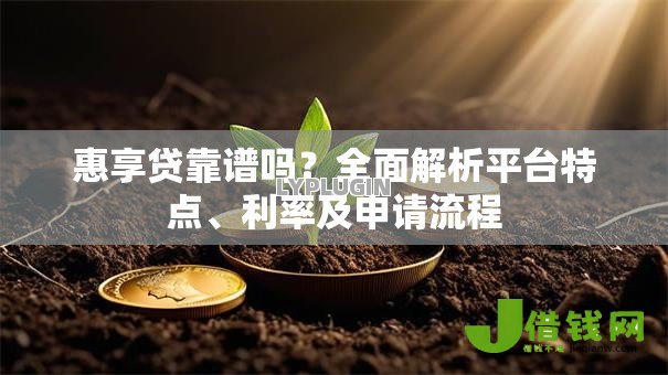 惠享贷靠谱吗？全面解析平台特点、利率及申请流程
