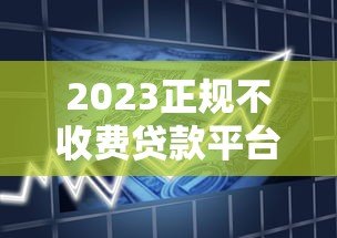 2023正规不收费贷款平台排行榜：安全靠谱的借款渠道推荐