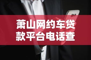 萧山网约车贷款平台电话查询与办理指南 萧山网约车贷款平台电话查询与办理指南