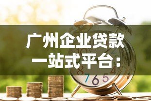 广州企业贷款一站式平台：申请条件、流程与银行产品解析