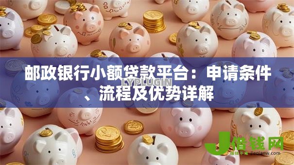 邮政银行小额贷款平台：申请条件、流程及优势详解