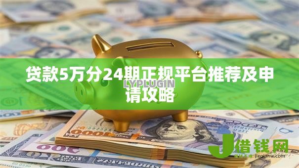 贷款5万分24期正规平台推荐及申请攻略 贷款5万分24期正规平台推荐及申请攻略