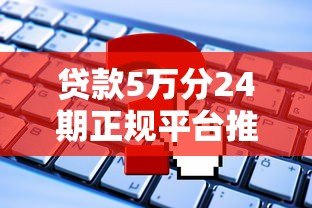 贷款5万分24期正规平台推荐及申请攻略 贷款5万分24期正规平台推荐及申请攻略