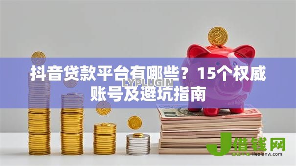 抖音贷款平台有哪些？15个权威账号及避坑指南
