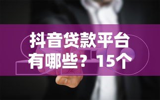 抖音贷款平台有哪些？15个权威账号及避坑指南