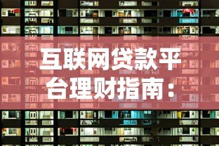 互联网贷款平台理财指南:安全选择与高效增值技巧 互联网贷款平台理财指南:安全选择与高效增值技巧