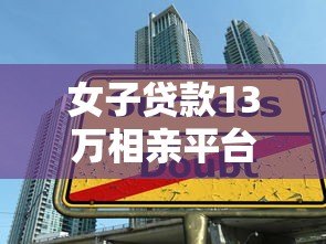 女子贷款13万相亲平台背后的金融陷阱：高额贷款相亲靠谱吗？