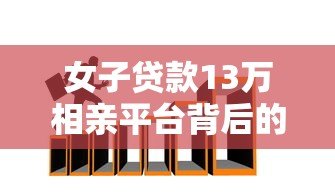 女子贷款13万相亲平台背后的金融陷阱：高额贷款相亲靠谱吗？