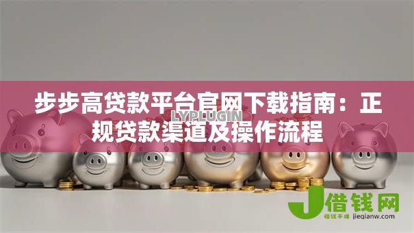 步步高贷款平台官网下载指南：正规贷款渠道及操作流程