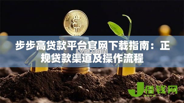 步步高贷款平台官网下载指南：正规贷款渠道及操作流程