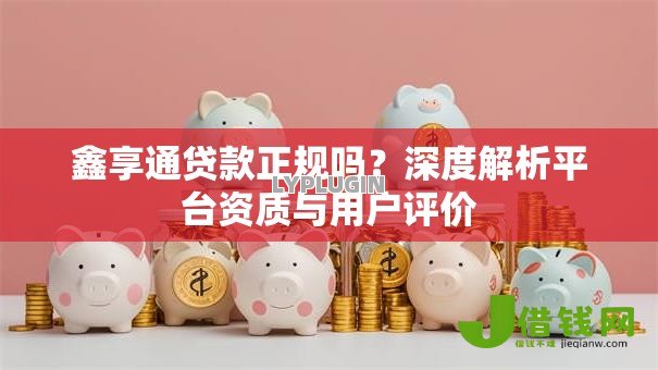 鑫享通贷款正规吗？深度解析平台资质与用户评价
