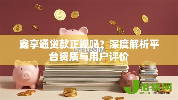 鑫享通贷款正规吗？深度解析平台资质与用户评价