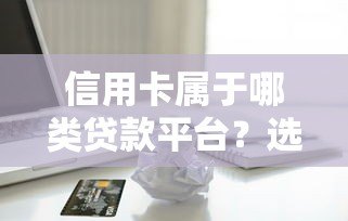 信用卡属于哪类贷款平台?选择最适合的5个技巧 信用卡属于哪类贷款平台?选择最适合的5个技巧