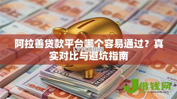 阿拉善贷款平台哪个容易通过?真实对比与避坑指南 阿拉善贷款平台哪个容易通过?真实对比与避坑指南