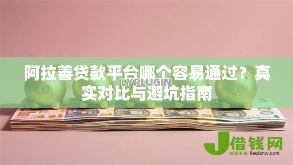 阿拉善贷款平台哪个容易通过?真实对比与避坑指南 阿拉善贷款平台哪个容易通过?真实对比与避坑指南