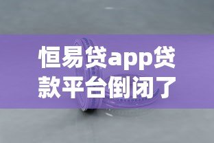 恒易贷app贷款平台倒闭了吗？最新动态与用户应对指南