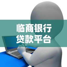 临商银行贷款平台电话全解析:申请流程、常见问题及联系方式 临商银行贷款平台电话全解析:申请流程、常见问题及联系方式