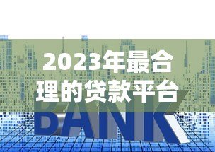 2023年最合理的贷款平台排行榜:正规靠谱、低利率平台推荐 2023年最合理的贷款平台排行榜:正规靠谱、低利率平台推荐