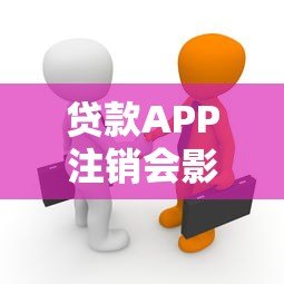 贷款APP注销会影响信用吗？这些真相你必须知道