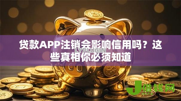 贷款APP注销会影响信用吗？这些真相你必须知道