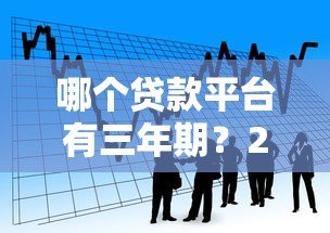 哪个贷款平台有三年期？2023年正规靠谱平台推荐