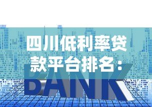 四川低利率贷款平台排名：十大靠谱机构推荐及申请攻略