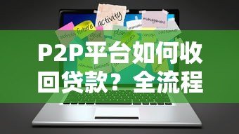 P2P平台如何收回贷款?全流程解析与实战策略 P2P平台如何收回贷款?全流程解析与实战策略