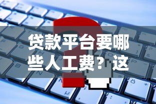 贷款平台要哪些人工费?这些费用必须警惕! 贷款平台要哪些人工费?这些费用必须警惕!