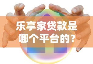 乐享家贷款是哪个平台的？全面解析产品特点与申请攻略