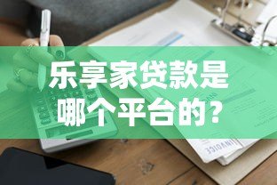乐享家贷款是哪个平台的？全面解析产品特点与申请攻略