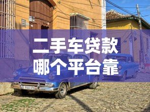 二手车贷款哪个平台靠谱?2023年热门平台推荐 二手车贷款哪个平台靠谱?2023年热门平台推荐