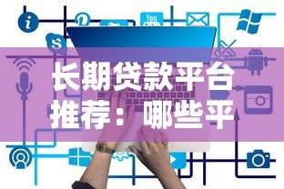 长期贷款平台推荐：哪些平台提供5年以上贷款期限？
