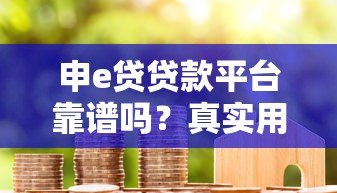 申e贷贷款平台靠谱吗?真实用户评测与风险分析 申e贷贷款平台靠谱吗?真实用户评测与风险分析