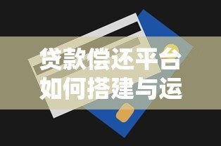 贷款偿还平台如何搭建与运营？全流程解析及成功案例