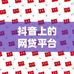 抖音上的网贷平台有哪些？安全可靠吗？