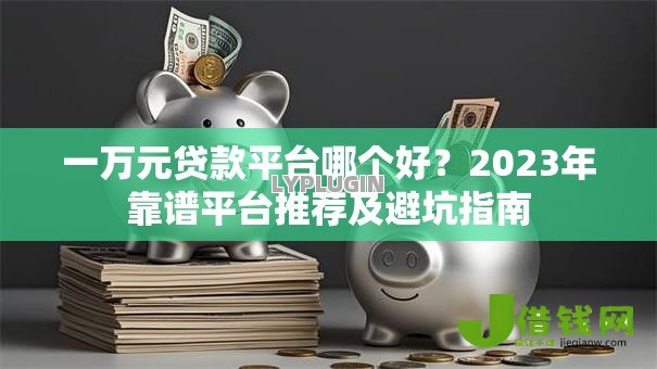 一万元贷款平台哪个好？2023年靠谱平台推荐及避坑指南